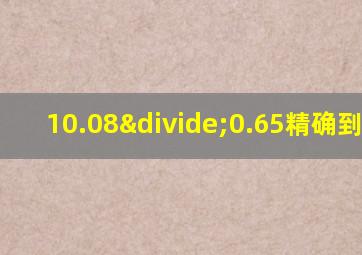 10.08÷0.65精确到0.01