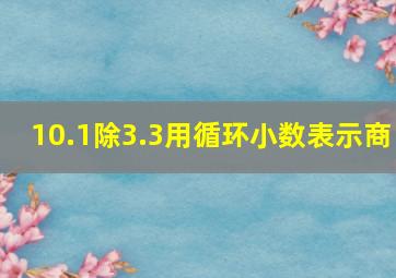 10.1除3.3用循环小数表示商