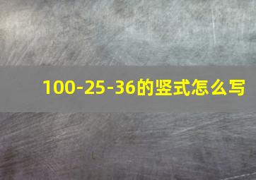 100-25-36的竖式怎么写