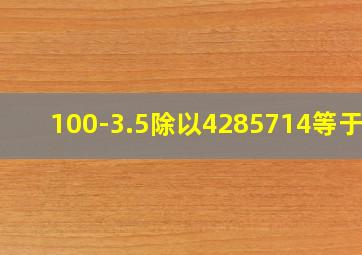 100-3.5除以4285714等于几