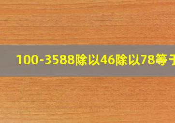 100-3588除以46除以78等于几