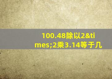 100.48除以2×2乘3.14等于几