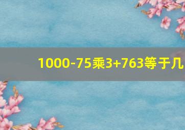 1000-75乘3+763等于几