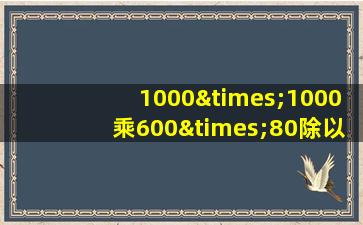 1000×1000乘600×80除以一千等于几