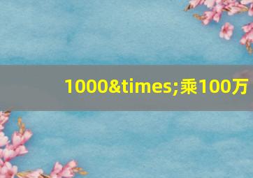 1000×乘100万