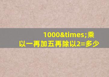 1000×乘以一再加五再除以2=多少