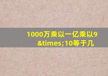 1000万乘以一亿乘以9×10等于几