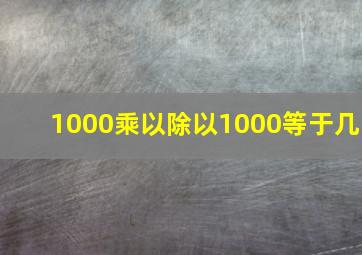 1000乘以除以1000等于几