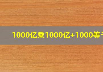 1000亿乘1000亿+1000等于几