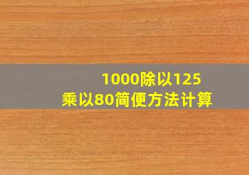 1000除以125乘以80简便方法计算