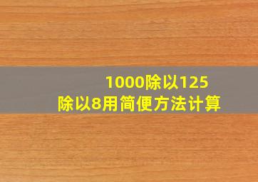 1000除以125除以8用简便方法计算