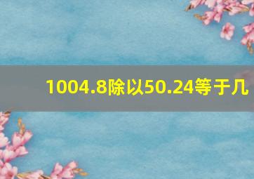 1004.8除以50.24等于几