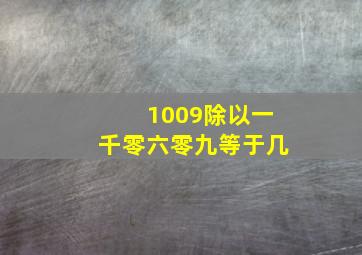 1009除以一千零六零九等于几