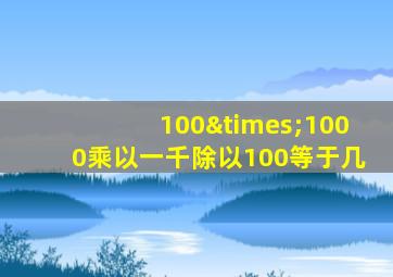 100×1000乘以一千除以100等于几