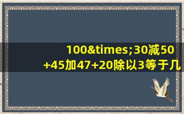 100×30减50+45加47+20除以3等于几