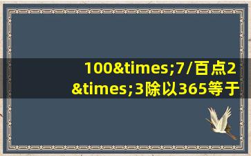 100×7/百点2×3除以365等于几