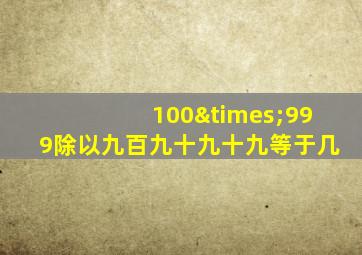 100×999除以九百九十九十九等于几