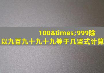 100×999除以九百九十九十九等于几竖式计算