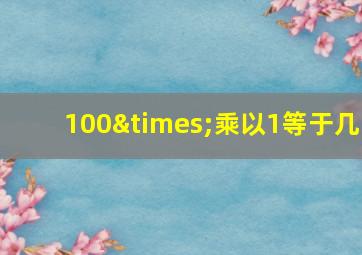 100×乘以1等于几