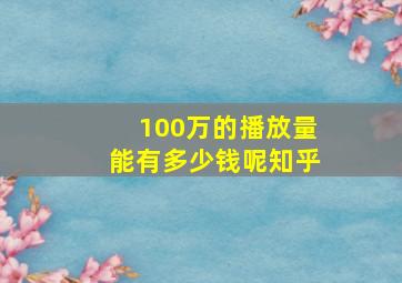 100万的播放量能有多少钱呢知乎