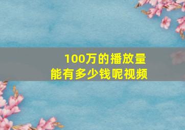 100万的播放量能有多少钱呢视频