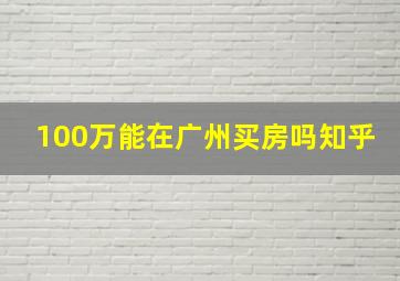 100万能在广州买房吗知乎