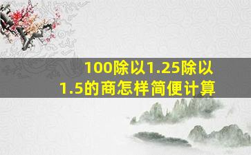 100除以1.25除以1.5的商怎样简便计算