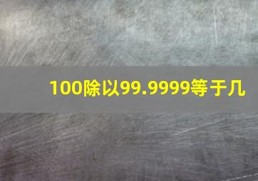 100除以99.9999等于几