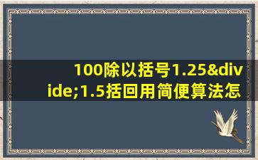 100除以括号1.25÷1.5括回用简便算法怎么算