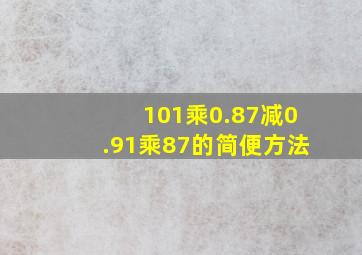 101乘0.87减0.91乘87的简便方法