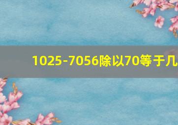 1025-7056除以70等于几