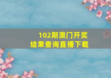 102期澳门开奖结果查询直播下载