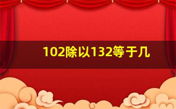 102除以132等于几