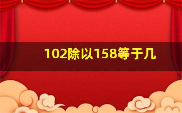 102除以158等于几