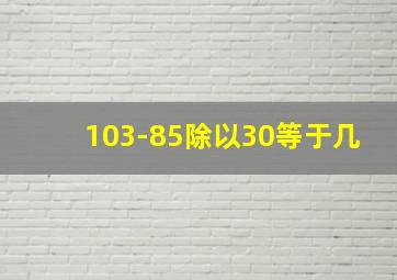 103-85除以30等于几