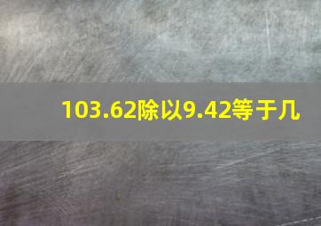 103.62除以9.42等于几