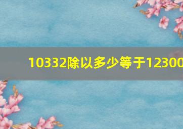 10332除以多少等于12300