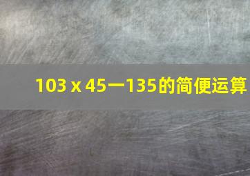 103ⅹ45一135的简便运算