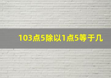 103点5除以1点5等于几