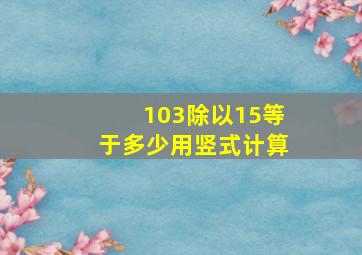 103除以15等于多少用竖式计算