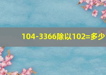 104-3366除以102=多少