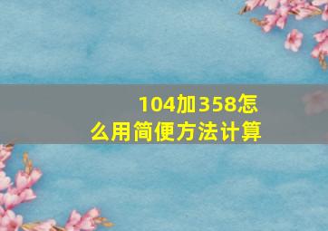 104加358怎么用简便方法计算