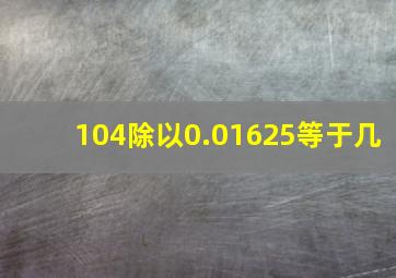 104除以0.01625等于几