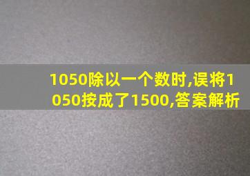 1050除以一个数时,误将1050按成了1500,答案解析