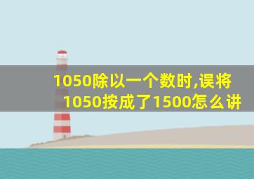 1050除以一个数时,误将1050按成了1500怎么讲