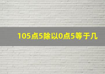 105点5除以0点5等于几