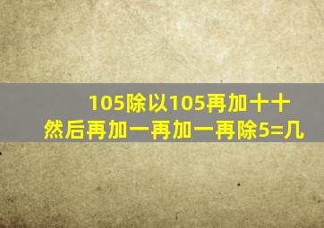 105除以105再加十十然后再加一再加一再除5=几