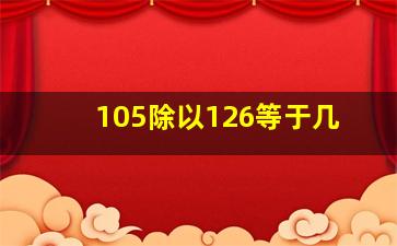 105除以126等于几