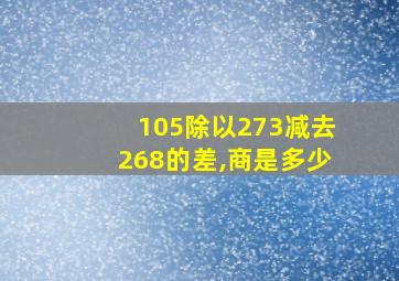 105除以273减去268的差,商是多少