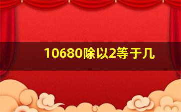 10680除以2等于几